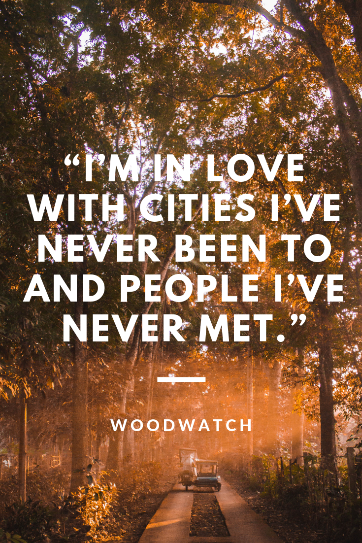I'm in love with the cities I've never been to and people I've never met.